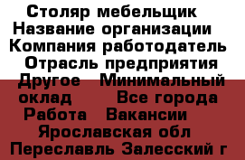 Столяр-мебельщик › Название организации ­ Компания-работодатель › Отрасль предприятия ­ Другое › Минимальный оклад ­ 1 - Все города Работа » Вакансии   . Ярославская обл.,Переславль-Залесский г.